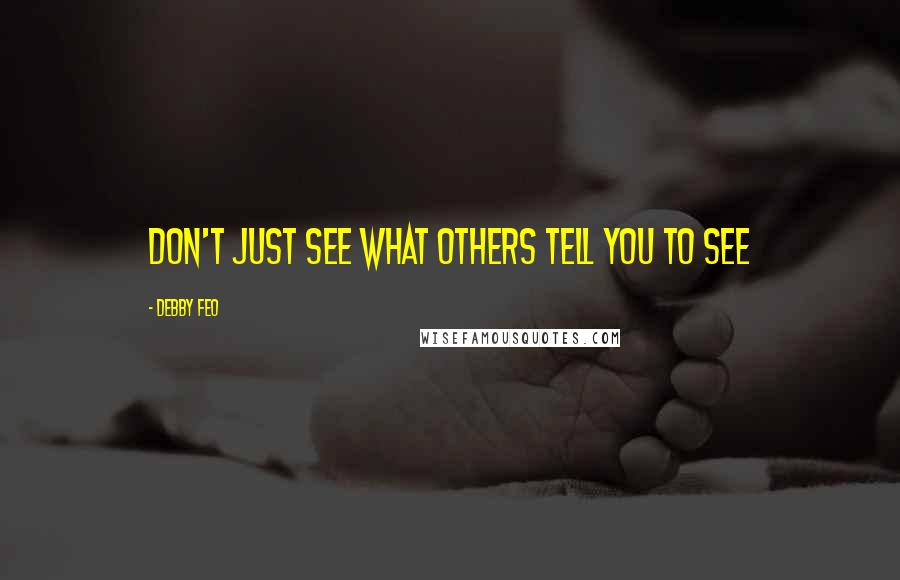 Debby Feo Quotes: Don't just see what others tell you to see