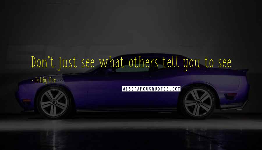 Debby Feo Quotes: Don't just see what others tell you to see