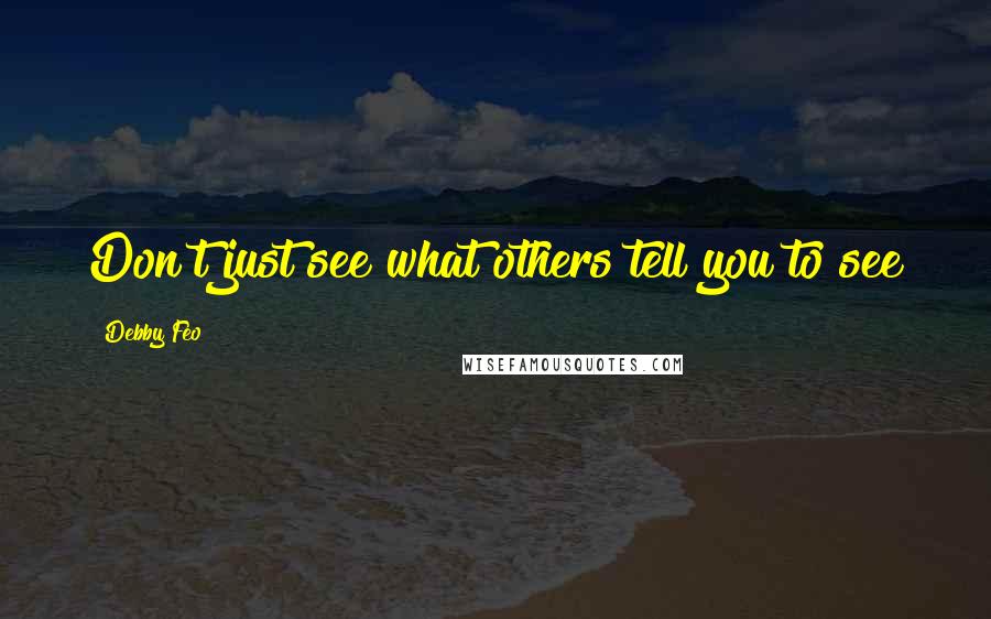 Debby Feo Quotes: Don't just see what others tell you to see