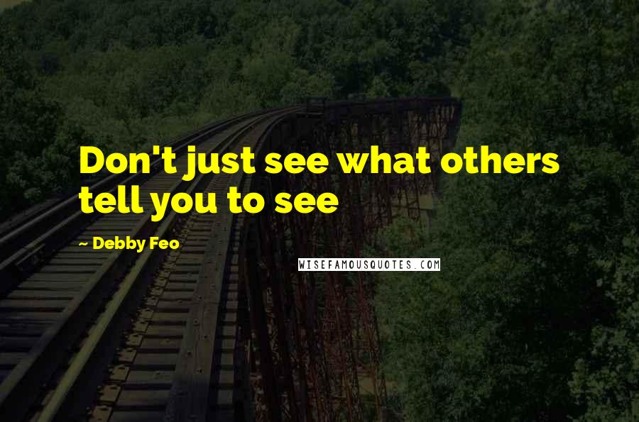 Debby Feo Quotes: Don't just see what others tell you to see