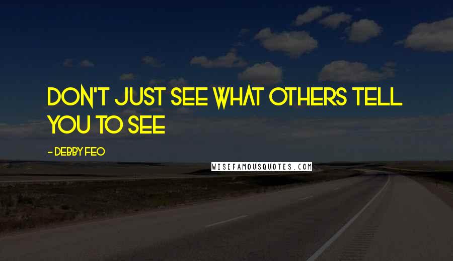 Debby Feo Quotes: Don't just see what others tell you to see