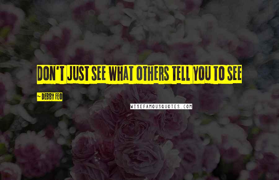 Debby Feo Quotes: Don't just see what others tell you to see