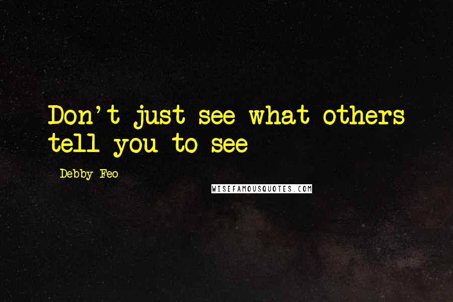 Debby Feo Quotes: Don't just see what others tell you to see