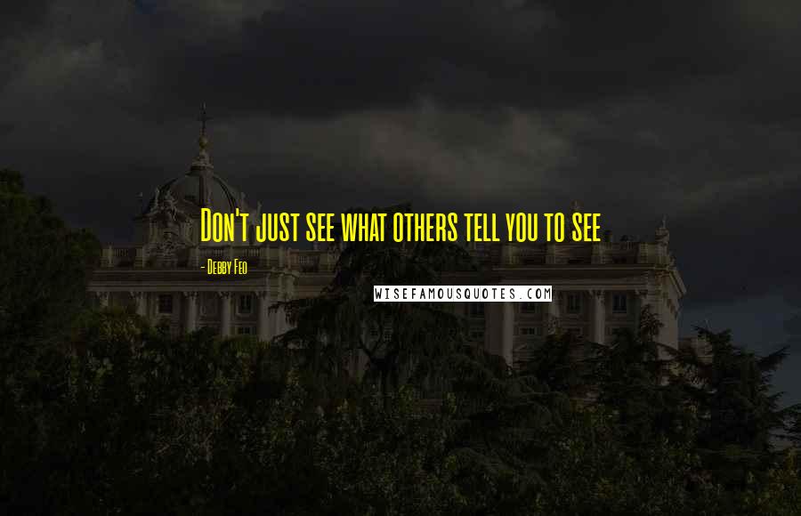 Debby Feo Quotes: Don't just see what others tell you to see