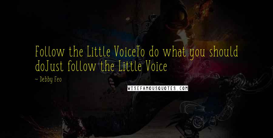 Debby Feo Quotes: Follow the Little VoiceTo do what you should doJust follow the Little Voice