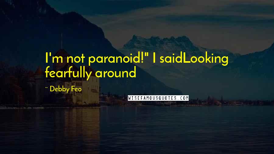 Debby Feo Quotes: I'm not paranoid!" I saidLooking fearfully around