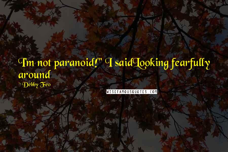 Debby Feo Quotes: I'm not paranoid!" I saidLooking fearfully around