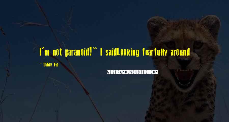 Debby Feo Quotes: I'm not paranoid!" I saidLooking fearfully around