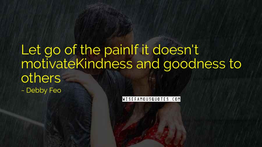 Debby Feo Quotes: Let go of the painIf it doesn't motivateKindness and goodness to others