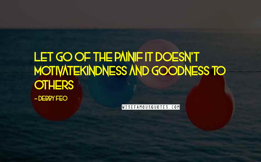 Debby Feo Quotes: Let go of the painIf it doesn't motivateKindness and goodness to others