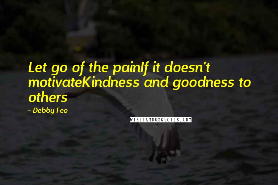 Debby Feo Quotes: Let go of the painIf it doesn't motivateKindness and goodness to others