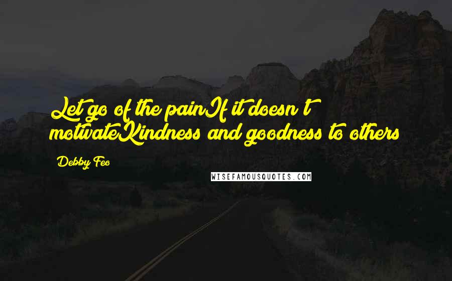 Debby Feo Quotes: Let go of the painIf it doesn't motivateKindness and goodness to others