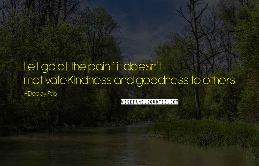 Debby Feo Quotes: Let go of the painIf it doesn't motivateKindness and goodness to others
