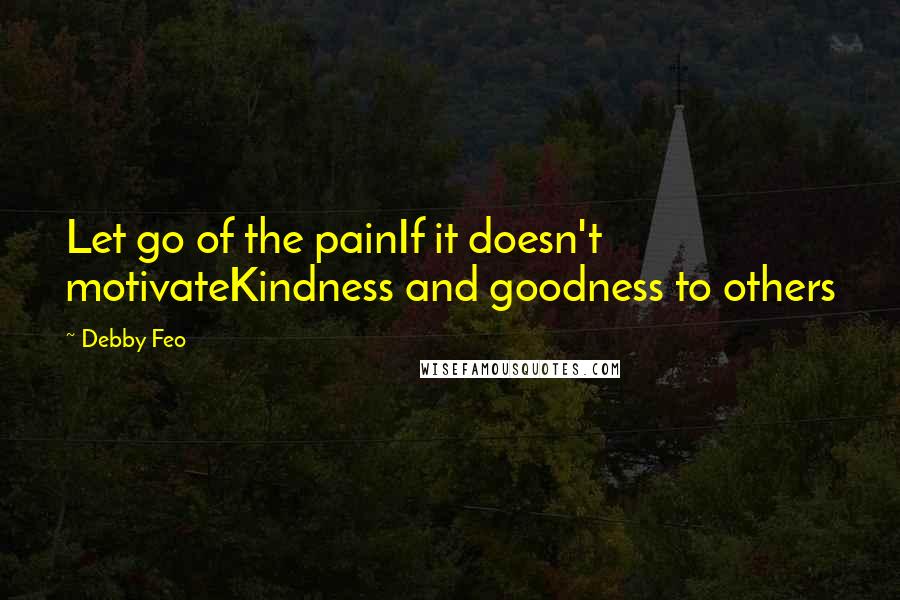 Debby Feo Quotes: Let go of the painIf it doesn't motivateKindness and goodness to others