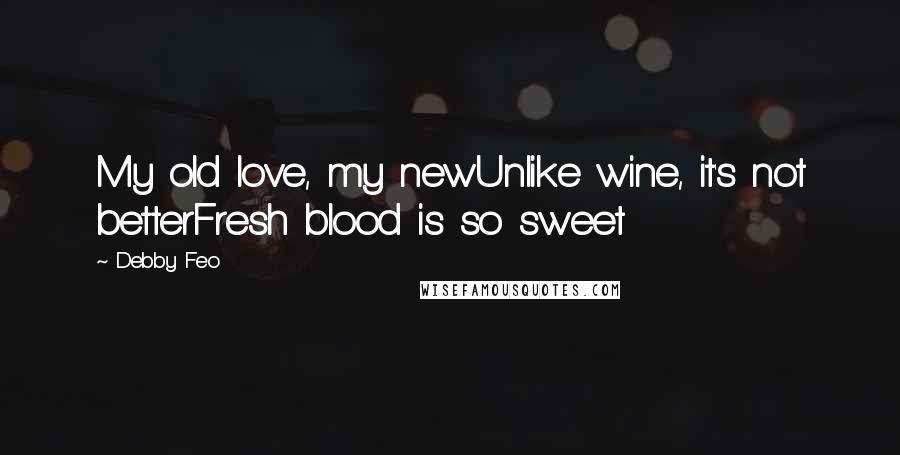 Debby Feo Quotes: My old love, my newUnlike wine, it's not betterFresh blood is so sweet