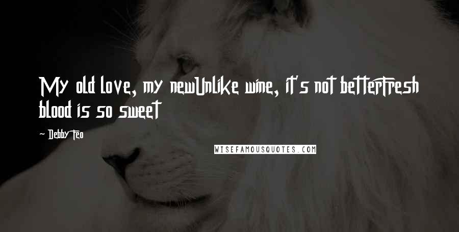 Debby Feo Quotes: My old love, my newUnlike wine, it's not betterFresh blood is so sweet