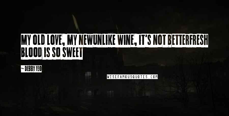 Debby Feo Quotes: My old love, my newUnlike wine, it's not betterFresh blood is so sweet