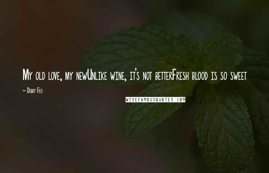 Debby Feo Quotes: My old love, my newUnlike wine, it's not betterFresh blood is so sweet