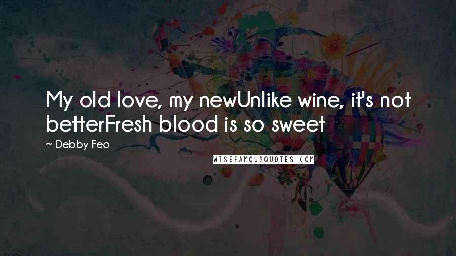 Debby Feo Quotes: My old love, my newUnlike wine, it's not betterFresh blood is so sweet