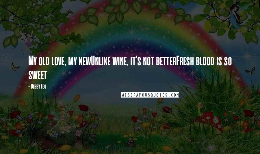 Debby Feo Quotes: My old love, my newUnlike wine, it's not betterFresh blood is so sweet