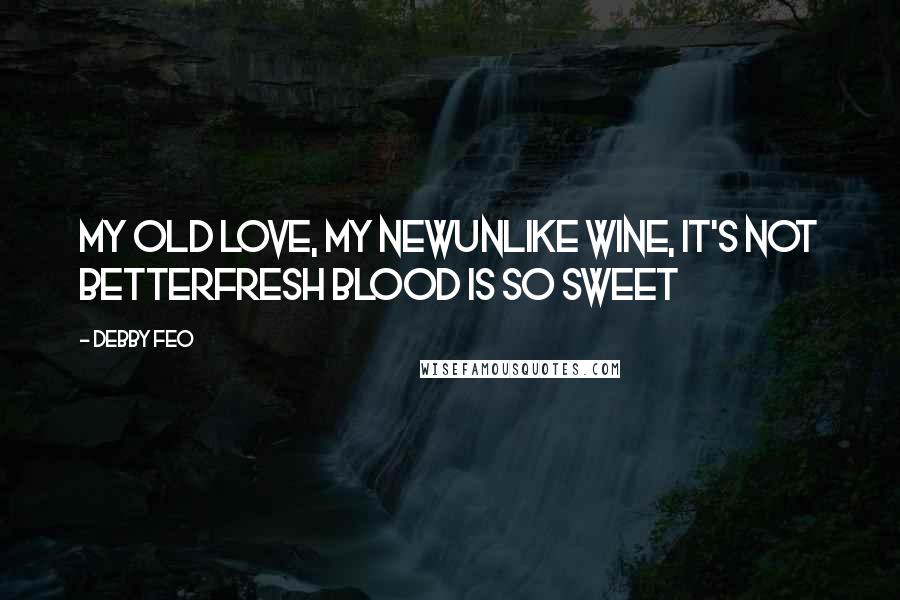 Debby Feo Quotes: My old love, my newUnlike wine, it's not betterFresh blood is so sweet