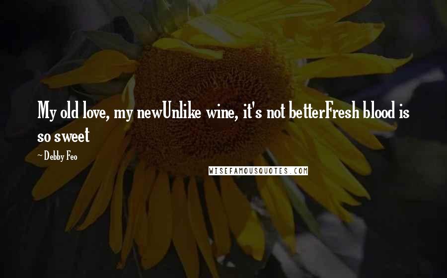 Debby Feo Quotes: My old love, my newUnlike wine, it's not betterFresh blood is so sweet