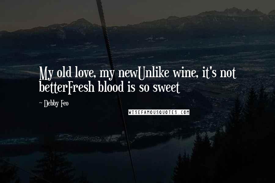 Debby Feo Quotes: My old love, my newUnlike wine, it's not betterFresh blood is so sweet