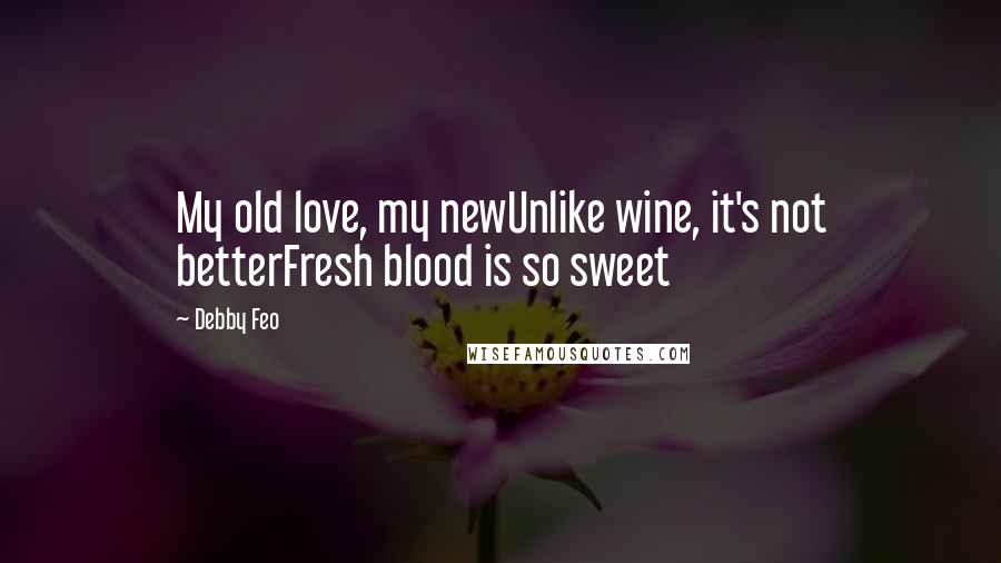 Debby Feo Quotes: My old love, my newUnlike wine, it's not betterFresh blood is so sweet