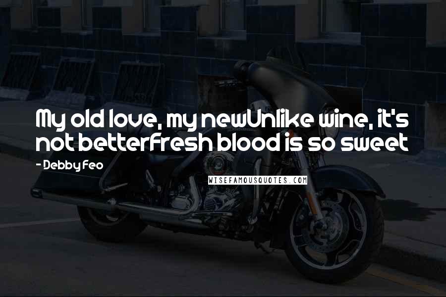 Debby Feo Quotes: My old love, my newUnlike wine, it's not betterFresh blood is so sweet