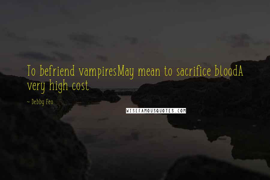Debby Feo Quotes: To befriend vampiresMay mean to sacrifice bloodA very high cost