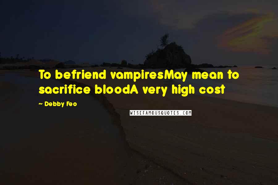 Debby Feo Quotes: To befriend vampiresMay mean to sacrifice bloodA very high cost