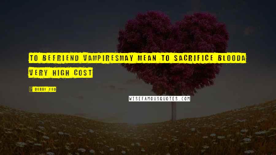 Debby Feo Quotes: To befriend vampiresMay mean to sacrifice bloodA very high cost