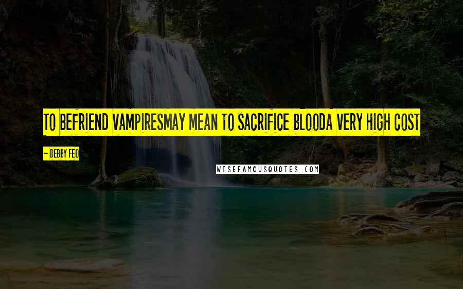 Debby Feo Quotes: To befriend vampiresMay mean to sacrifice bloodA very high cost
