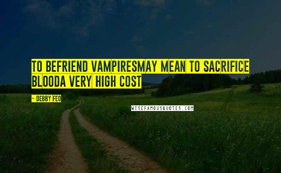 Debby Feo Quotes: To befriend vampiresMay mean to sacrifice bloodA very high cost