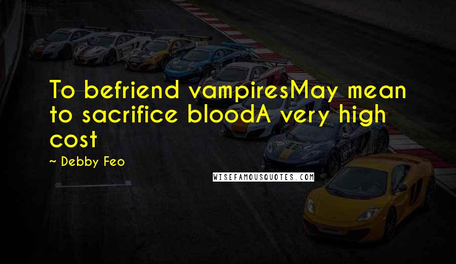 Debby Feo Quotes: To befriend vampiresMay mean to sacrifice bloodA very high cost