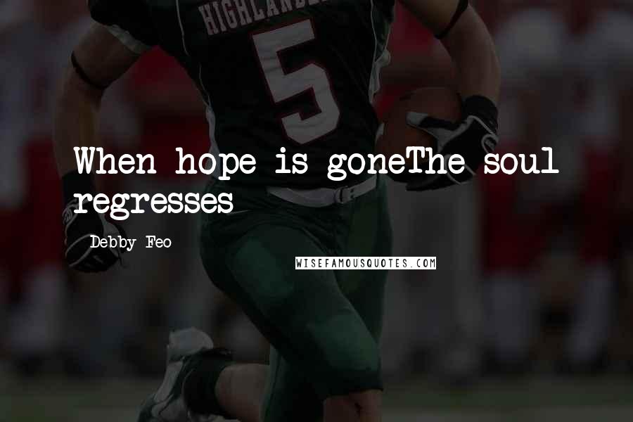 Debby Feo Quotes: When hope is goneThe soul regresses