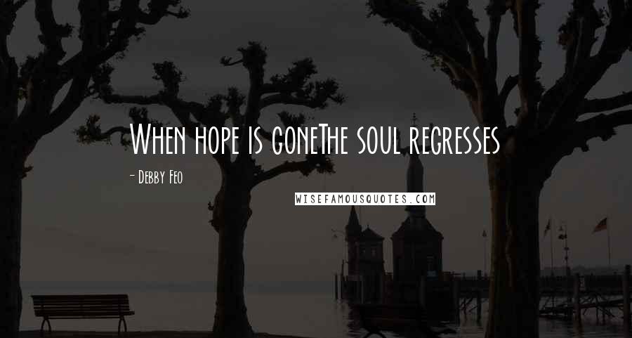 Debby Feo Quotes: When hope is goneThe soul regresses