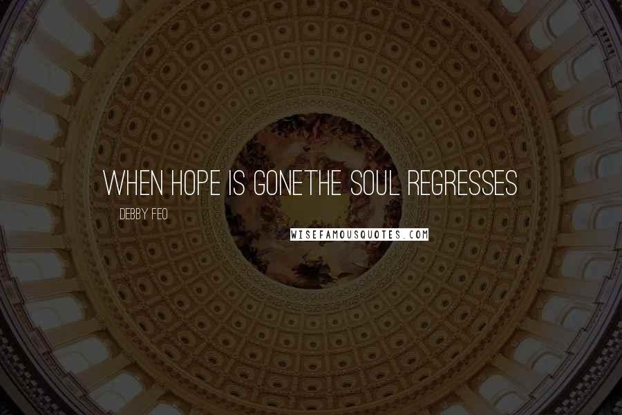 Debby Feo Quotes: When hope is goneThe soul regresses