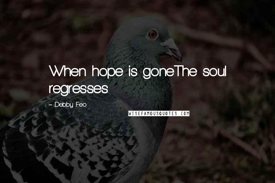 Debby Feo Quotes: When hope is goneThe soul regresses