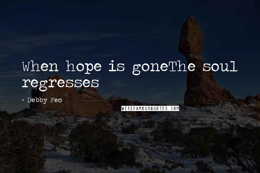 Debby Feo Quotes: When hope is goneThe soul regresses