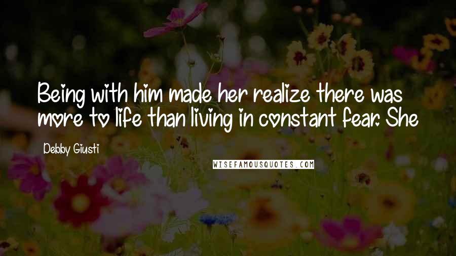 Debby Giusti Quotes: Being with him made her realize there was more to life than living in constant fear. She