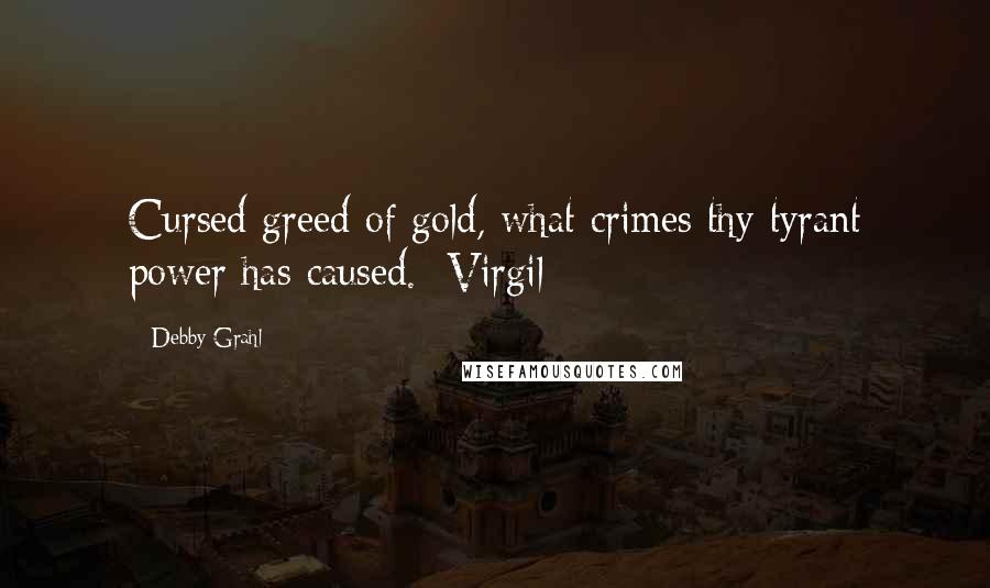 Debby Grahl Quotes: Cursed greed of gold, what crimes thy tyrant power has caused. Virgil