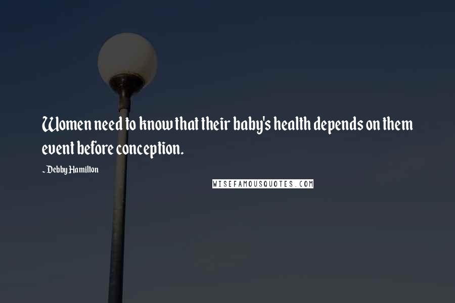 Debby Hamilton Quotes: Women need to know that their baby's health depends on them event before conception.