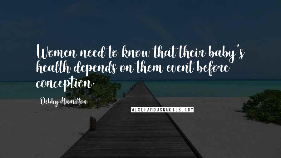 Debby Hamilton Quotes: Women need to know that their baby's health depends on them event before conception.