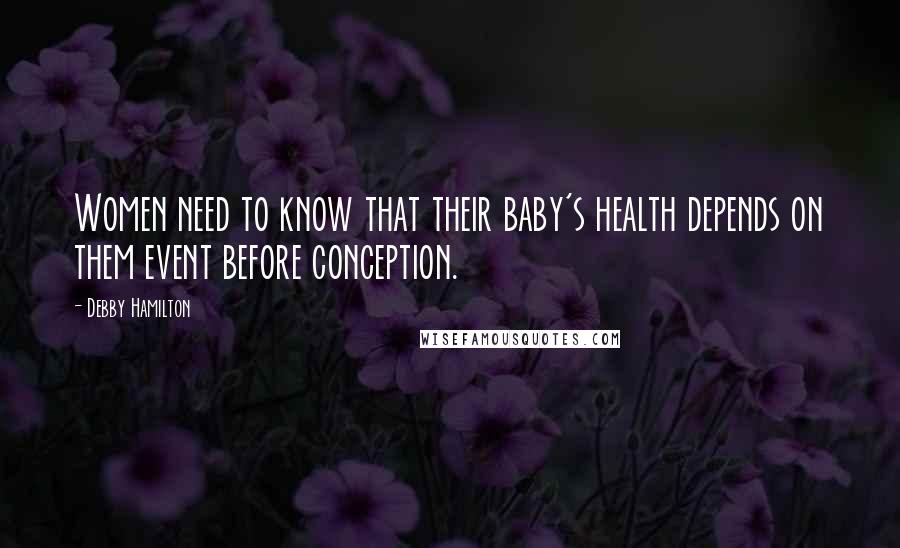 Debby Hamilton Quotes: Women need to know that their baby's health depends on them event before conception.