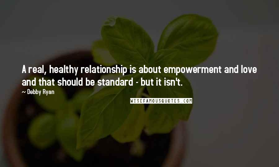 Debby Ryan Quotes: A real, healthy relationship is about empowerment and love and that should be standard - but it isn't.