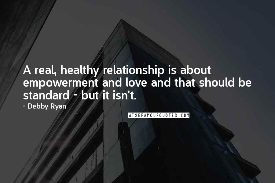 Debby Ryan Quotes: A real, healthy relationship is about empowerment and love and that should be standard - but it isn't.