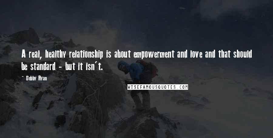 Debby Ryan Quotes: A real, healthy relationship is about empowerment and love and that should be standard - but it isn't.