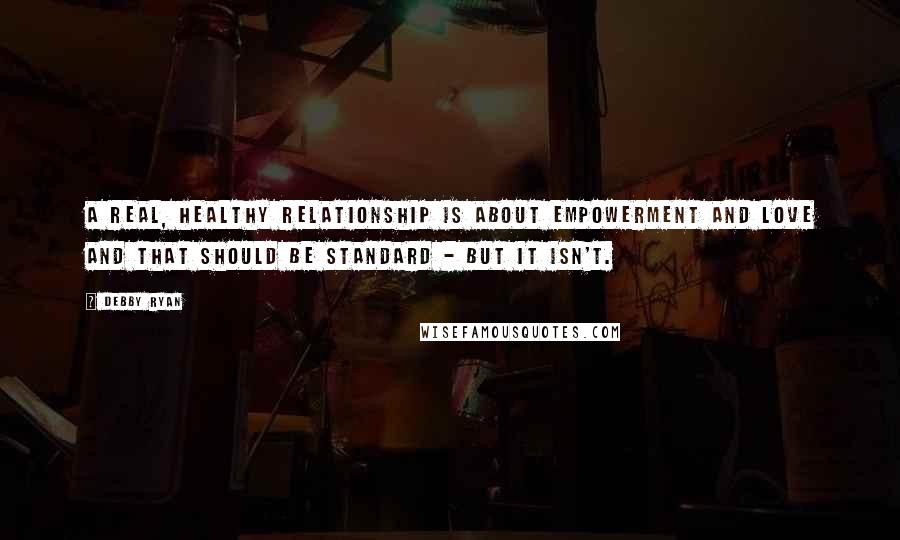 Debby Ryan Quotes: A real, healthy relationship is about empowerment and love and that should be standard - but it isn't.