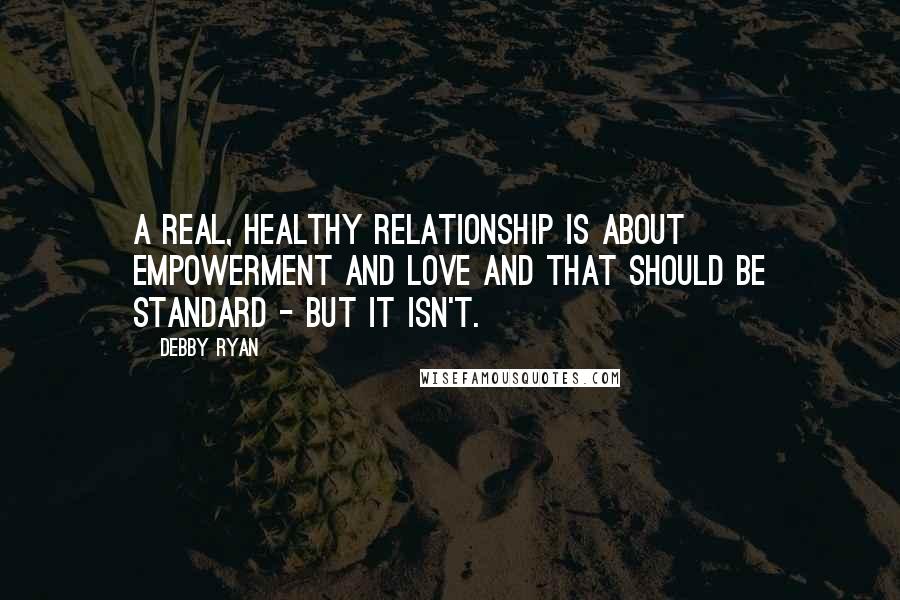 Debby Ryan Quotes: A real, healthy relationship is about empowerment and love and that should be standard - but it isn't.